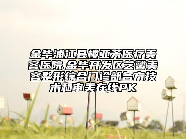 金華浦江縣樓亞芳醫(yī)療美容醫(yī)院,金華開(kāi)發(fā)區(qū)藝馨美容整形綜合門(mén)診部各方技術(shù)和審美在線PK