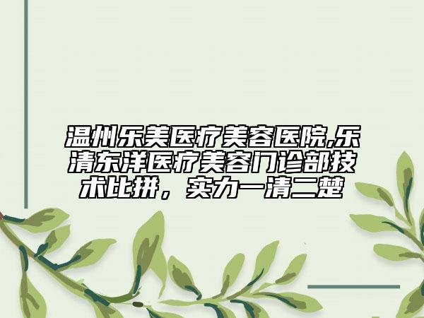 溫州樂美醫(yī)療美容醫(yī)院,樂清東洋醫(yī)療美容門診部技術(shù)比拼，實力一清二楚