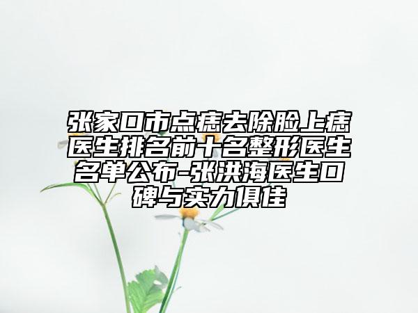 張家口市點(diǎn)痣去除臉上痣醫(yī)生排名前十名整形醫(yī)生名單公布-張洪海醫(yī)生口碑與實(shí)力俱佳