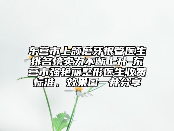 東營市上頜磨牙根管醫(yī)生排名榜實(shí)力不斷上升-東營市強(qiáng)艷麗整形醫(yī)生收費(fèi)標(biāo)準(zhǔn)、效果圖一并分享