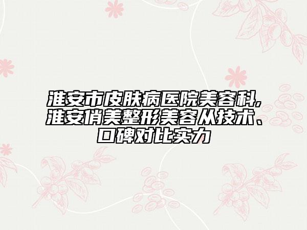 淮安市皮膚病醫(yī)院美容科,淮安俏美整形美容從技術(shù)、口碑對(duì)比實(shí)力