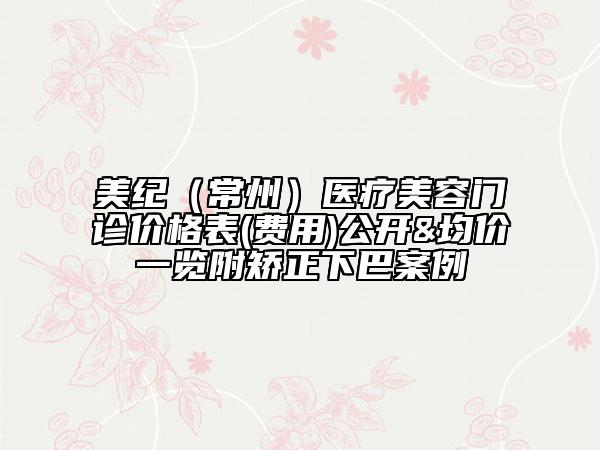 美紀(jì)（常州）醫(yī)療美容門(mén)診價(jià)格表(費(fèi)用)公開(kāi)&均價(jià)一覽附矯正下巴案例