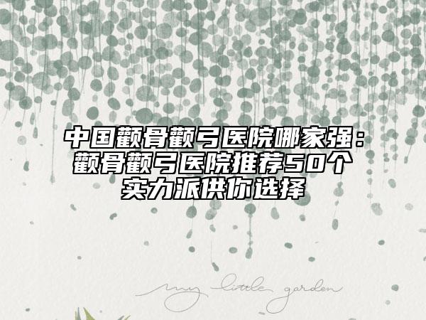 中國顴骨顴弓醫(yī)院哪家強(qiáng)：顴骨顴弓醫(yī)院推薦50個(gè)實(shí)力派供你選擇