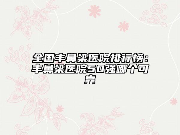 全國豐鼻梁醫(yī)院排行榜：豐鼻梁醫(yī)院50強哪個可靠