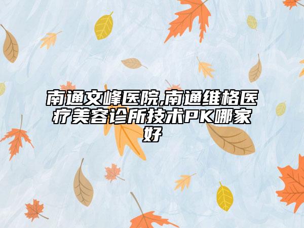 南通文峰醫(yī)院,南通維格醫(yī)療美容診所技術(shù)PK哪家好