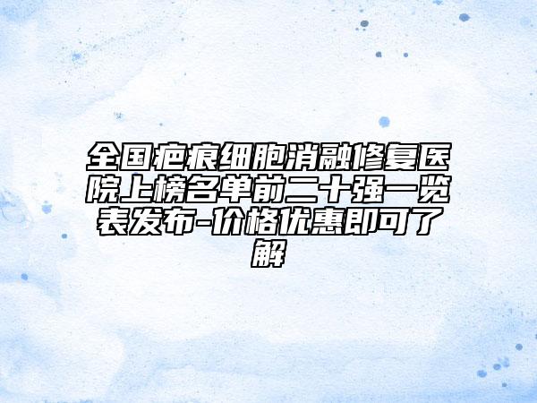 全國(guó)疤痕細(xì)胞消融修復(fù)醫(yī)院上榜名單前二十強(qiáng)一覽表發(fā)布-價(jià)格優(yōu)惠即可了解