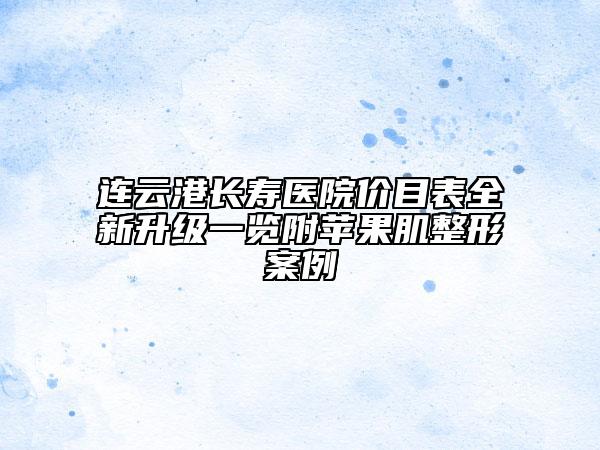 連云港長壽醫(yī)院價目表全新升級一覽附蘋果肌整形案例