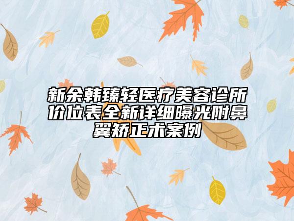 新余韓臻輕醫(yī)療美容診所價位表全新詳細(xì)曝光附鼻翼矯正術(shù)案例