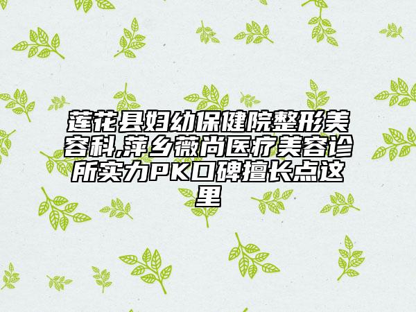 蓮花縣婦幼保健院整形美容科,萍鄉(xiāng)薇尚醫(yī)療美容診所實(shí)力PK口碑擅長點(diǎn)這里