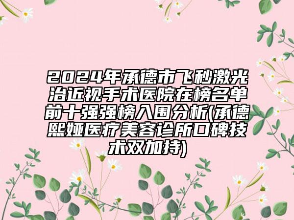 2024年承德市飛秒激光治近視手術(shù)醫(yī)院在榜名單前十強強榜入圍分析(承德熙婭醫(yī)療美容診所口碑技術(shù)雙加持)