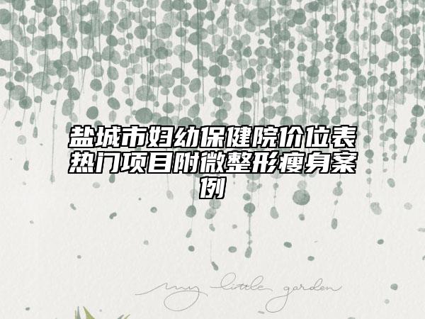 鹽城市婦幼保健院價(jià)位表熱門項(xiàng)目附微整形瘦身案例