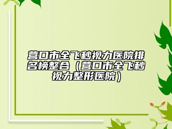 營口市全飛秒視力醫(yī)院排名榜整合（營口市全飛秒視力整形醫(yī)院）