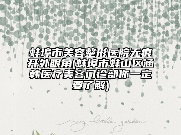 蚌埠市美容整形醫(yī)院無痕開外眼角(蚌埠市蚌山區(qū)涵韓醫(yī)療美容門診部你一定要了解)