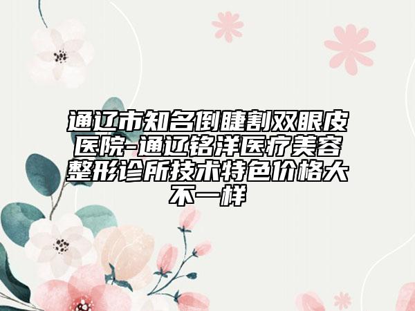 通遼市知名倒睫割雙眼皮醫(yī)院-通遼銘洋醫(yī)療美容整形診所技術(shù)特色價(jià)格大不一樣