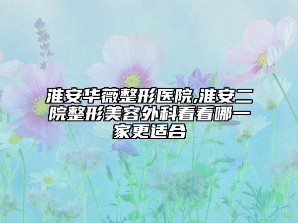 淮安華薇整形醫(yī)院,淮安二院整形美容外科看看哪一家更適合