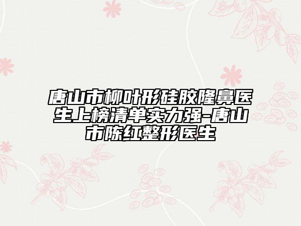 唐山市柳葉形硅膠隆鼻醫(yī)生上榜清單實(shí)力強(qiáng)-唐山市陳紅整形醫(yī)生