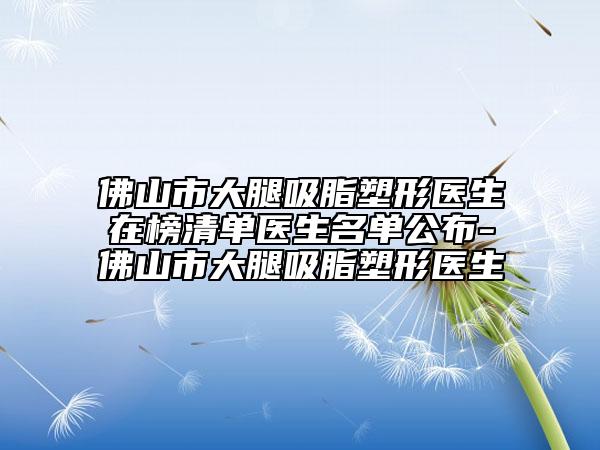 佛山市大腿吸脂塑形醫(yī)生在榜清單醫(yī)生名單公布-佛山市大腿吸脂塑形醫(yī)生