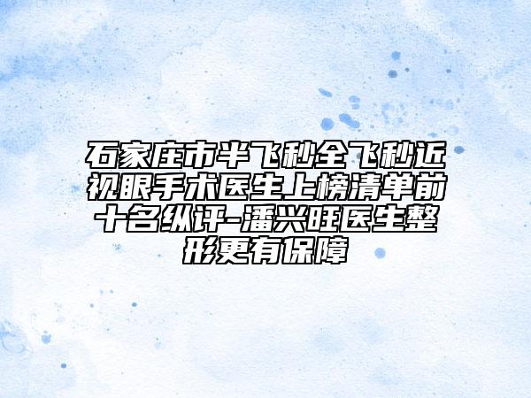 石家莊市半飛秒全飛秒近視眼手術醫(yī)生上榜清單前十名縱評-潘興旺醫(yī)生整形更有保障
