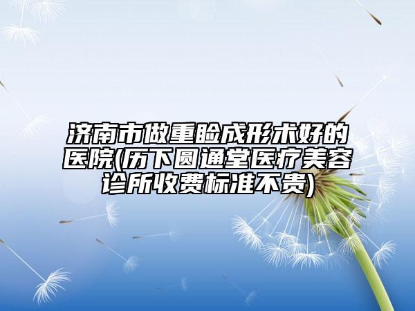 濟南市做重瞼成形術(shù)好的醫(yī)院(歷下圓通堂醫(yī)療美容診所收費標(biāo)準(zhǔn)不貴)