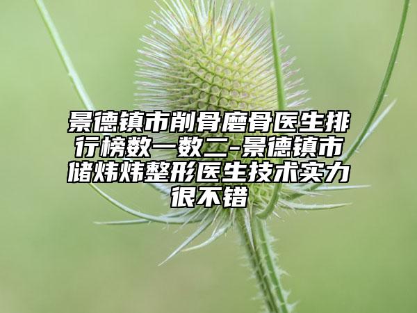 景德鎮(zhèn)市削骨磨骨醫(yī)生排行榜數(shù)一數(shù)二-景德鎮(zhèn)市儲(chǔ)煒煒整形醫(yī)生技術(shù)實(shí)力很不錯(cuò)
