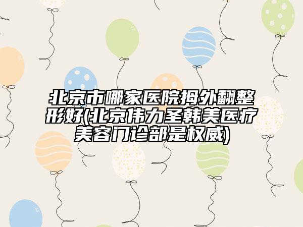 北京市哪家醫(yī)院拇外翻整形好(北京偉力圣韓美醫(yī)療美容門(mén)診部是權(quán)威)