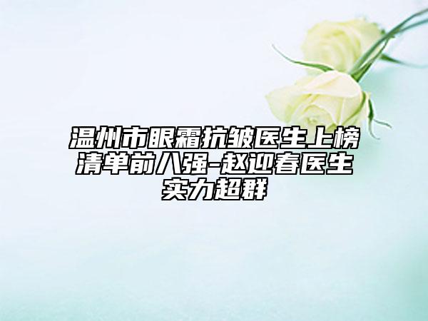 溫州市眼霜抗皺醫(yī)生上榜清單前八強(qiáng)-趙迎春醫(yī)生實(shí)力超群