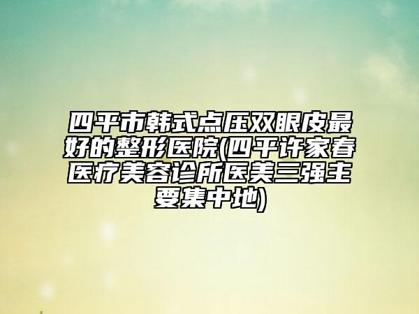 四平市韓式點(diǎn)壓雙眼皮最好的整形醫(yī)院(四平許家春醫(yī)療美容診所醫(yī)美三強(qiáng)主要集中地)