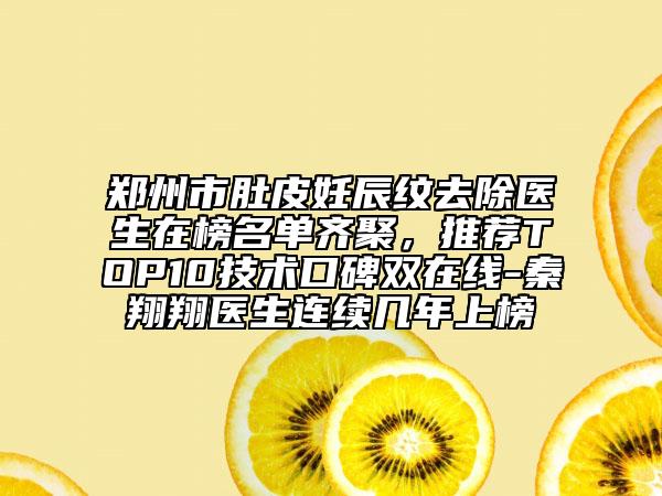 鄭州市肚皮妊辰紋去除醫(yī)生在榜名單齊聚，推薦TOP10技術(shù)口碑雙在線-秦翔翔醫(yī)生連續(xù)幾年上榜