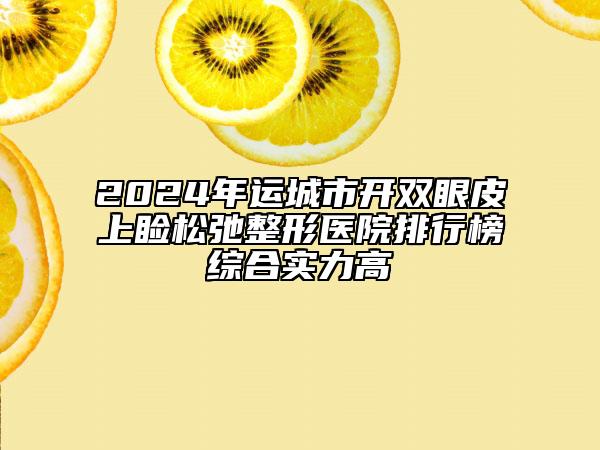 2024年運城市開雙眼皮上瞼松弛整形醫(yī)院排行榜綜合實力高