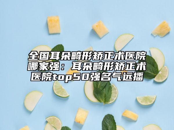 全國(guó)耳朵畸形矯正術(shù)醫(yī)院哪家強(qiáng)：耳朵畸形矯正術(shù)醫(yī)院top50強(qiáng)名氣遠(yuǎn)播