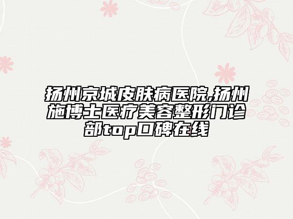 揚(yáng)州京城皮膚病醫(yī)院,揚(yáng)州施博士醫(yī)療美容整形門診部top口碑在線