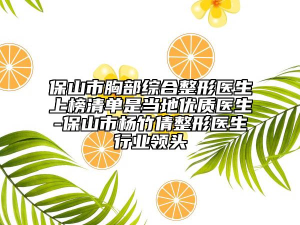 保山市胸部綜合整形醫(yī)生上榜清單是當(dāng)?shù)貎?yōu)質(zhì)醫(yī)生-保山市楊竹倩整形醫(yī)生行業(yè)領(lǐng)頭