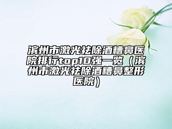 濱州市激光祛除酒糟鼻醫(yī)院排行top10強(qiáng)一覽（濱州市激光祛除酒糟鼻整形醫(yī)院）