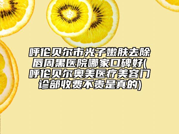呼倫貝爾市光子嫩膚去除唇周黑醫(yī)院哪家口碑好(呼倫貝爾奧美醫(yī)療美容門診部收費不貴是真的)