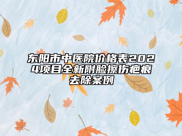 東陽市中醫(yī)院價(jià)格表2024項(xiàng)目全新附臉擦傷疤痕去除案例