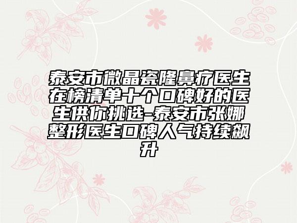 泰安市微晶瓷隆鼻療醫(yī)生在榜清單十個(gè)口碑好的醫(yī)生供你挑選-泰安市張娜整形醫(yī)生口碑人氣持續(xù)飆升