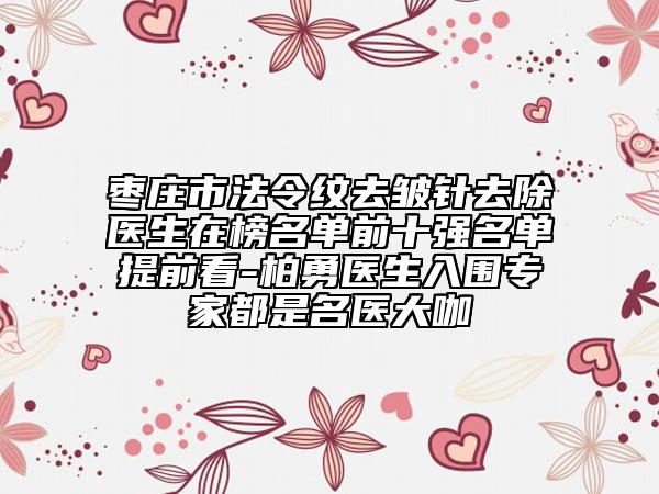 棗莊市法令紋去皺針去除醫(yī)生在榜名單前十強(qiáng)名單提前看-柏勇醫(yī)生入圍專家都是名醫(yī)大咖