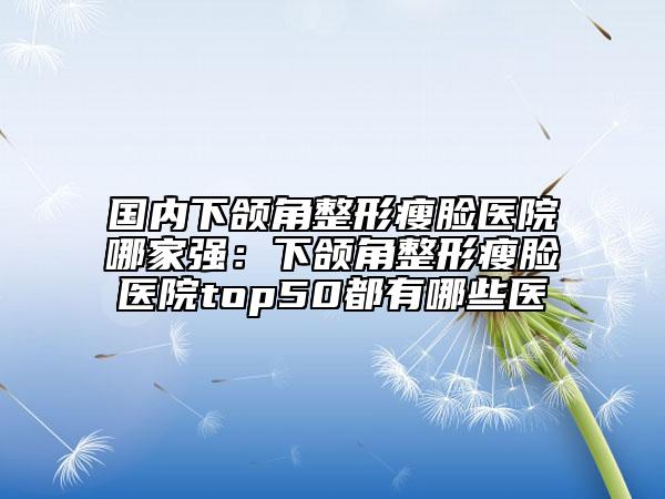 國內(nèi)下頜角整形瘦臉醫(yī)院哪家強(qiáng)：下頜角整形瘦臉醫(yī)院top50都有哪些醫(yī)