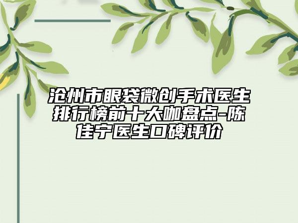 滄州市眼袋微創(chuàng)手術(shù)醫(yī)生排行榜前十大咖盤(pán)點(diǎn)-陳佳寧醫(yī)生口碑評(píng)價(jià)