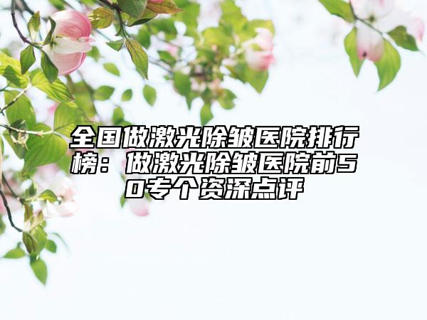 全國做激光除皺醫(yī)院排行榜：做激光除皺醫(yī)院前50專個資深點評