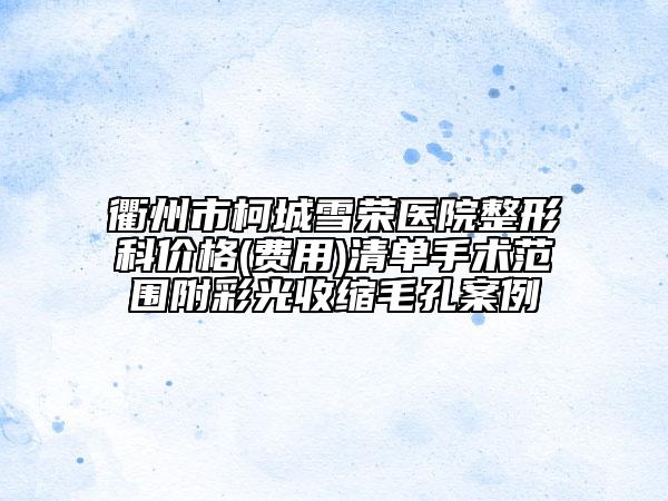 衢州市柯城雪榮醫(yī)院整形科價格(費用)清單手術范圍附彩光收縮毛孔案例
