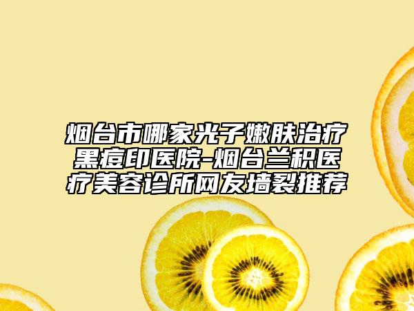 煙臺市哪家光子嫩膚治療黑痘印醫(yī)院-煙臺蘭積醫(yī)療美容診所網(wǎng)友墻裂推薦