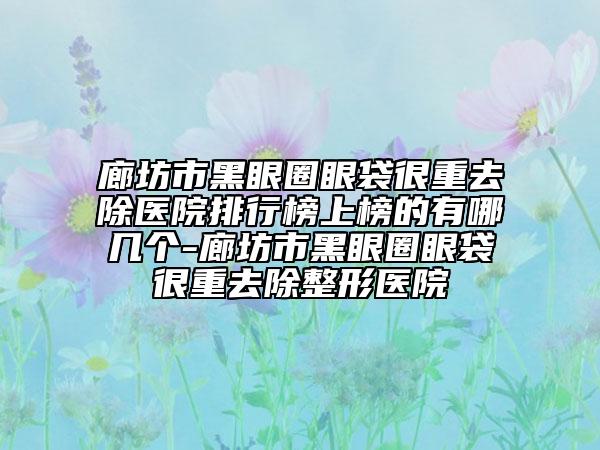 廊坊市黑眼圈眼袋很重去除醫(yī)院排行榜上榜的有哪幾個-廊坊市黑眼圈眼袋很重去除整形醫(yī)院