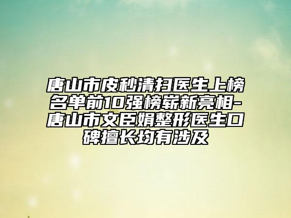 唐山市皮秒清掃醫(yī)生上榜名單前10強(qiáng)榜嶄新亮相-唐山市文臣娟整形醫(yī)生口碑擅長(zhǎng)均有涉及