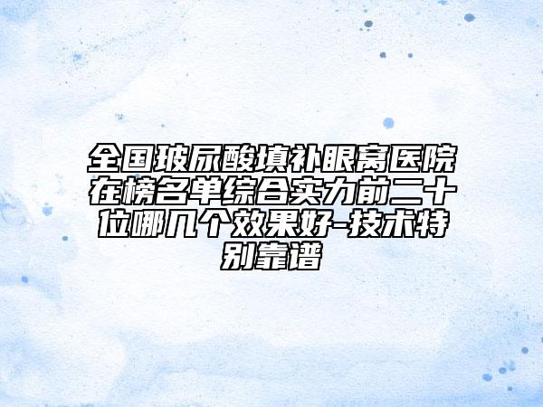 全國玻尿酸填補(bǔ)眼窩醫(yī)院在榜名單綜合實(shí)力前二十位哪幾個效果好-技術(shù)特別靠譜