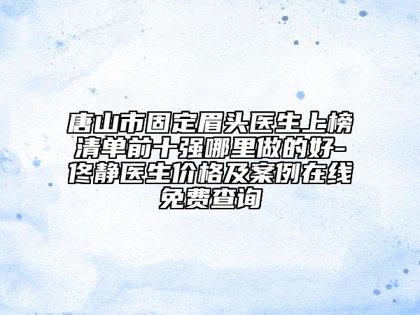 唐山市固定眉頭醫(yī)生上榜清單前十強(qiáng)哪里做的好-佟靜醫(yī)生價(jià)格及案例在線免費(fèi)查詢