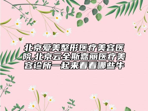 北京愛(ài)美整形醫(yī)療美容醫(yī)院,北京云全斯嘉麗醫(yī)療美容診所一起來(lái)看看哪些牛