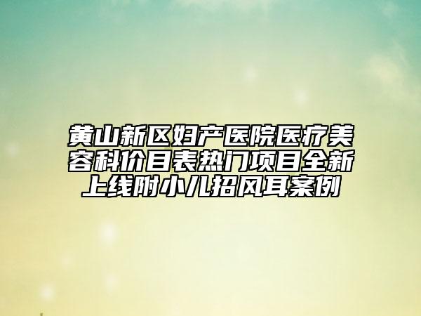 黃山新區(qū)婦產(chǎn)醫(yī)院醫(yī)療美容科價目表熱門項目全新上線附小兒招風(fēng)耳案例