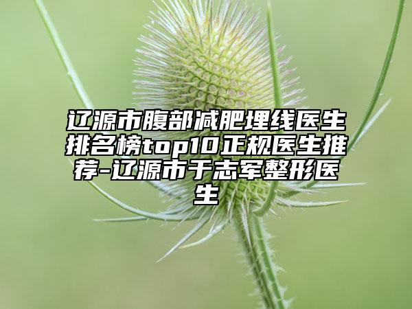遼源市腹部減肥埋線醫(yī)生排名榜top10正規(guī)醫(yī)生推薦-遼源市于志軍整形醫(yī)生