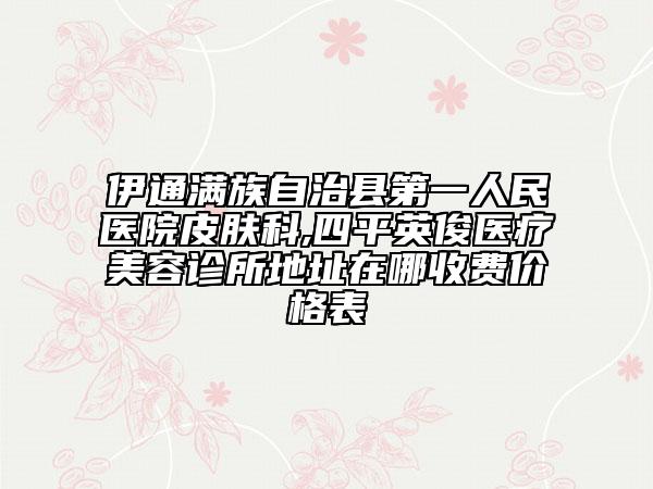 伊通滿族自治縣第一人民醫(yī)院皮膚科,四平英俊醫(yī)療美容診所地址在哪收費(fèi)價(jià)格表